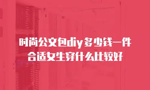 时尚公文包diy多少钱一件合适女生穿什么比较好