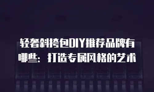 轻奢斜挎包DIY推荐品牌有哪些：打造专属风格的艺术