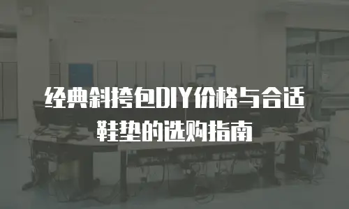 经典斜挎包DIY价格与合适鞋垫的选购指南