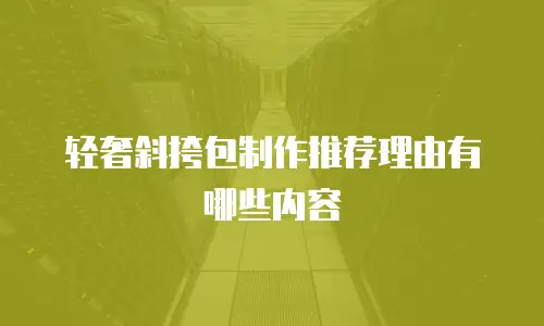 轻奢斜挎包制作推荐理由有哪些内容
