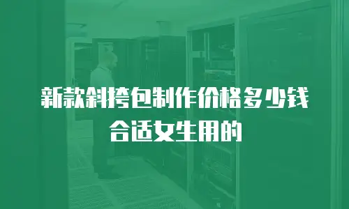 新款斜挎包制作价格多少钱合适女生用的