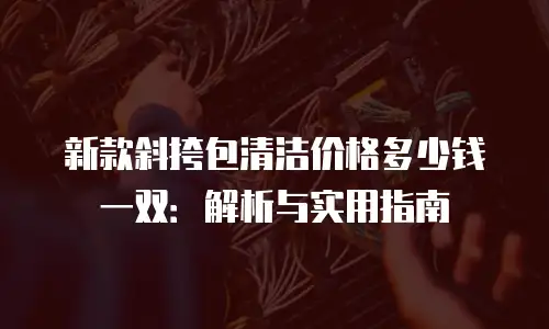 新款斜挎包清洁价格多少钱一双：解析与实用指南