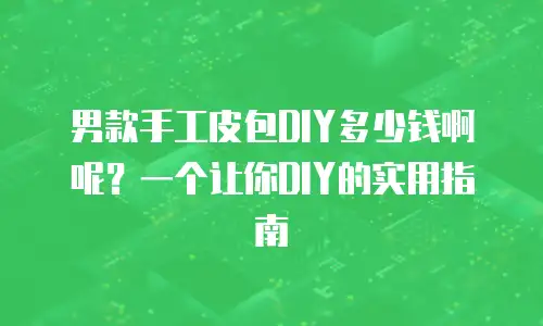 男款手工皮包DIY多少钱啊呢？一个让你DIY的实用指南