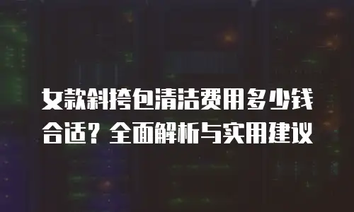 女款斜挎包清洁费用多少钱合适？全面解析与实用建议