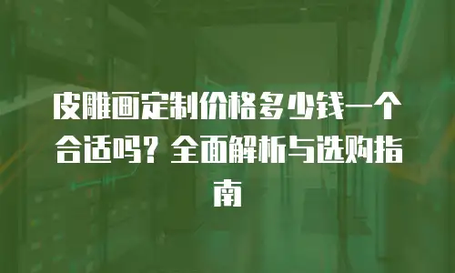 皮雕画定制价格多少钱一个合适吗？全面解析与选购指南
