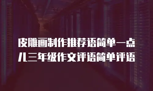 皮雕画制作推荐语简单一点儿三年级作文评语简单评语