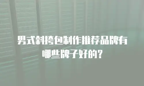 男式斜挎包制作推荐品牌有哪些牌子好的？