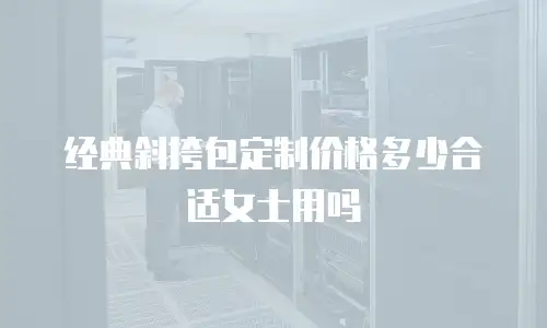 经典斜挎包定制价格多少合适女士用吗