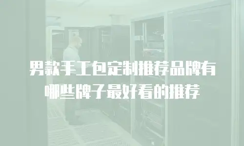 男款手工包定制推荐品牌有哪些牌子最好看的推荐