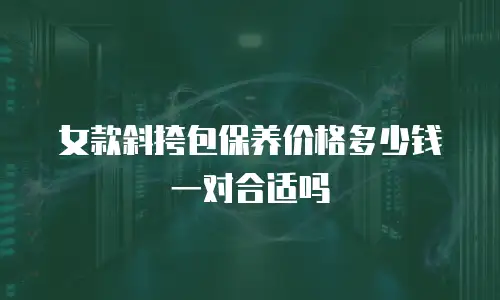 女款斜挎包保养价格多少钱一对合适吗