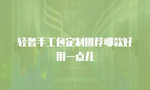 轻奢手工包定制推荐哪款好用一点儿
