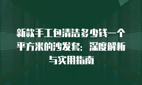 新款手工包清洁多少钱一个平方米的沙发套：深度解析与实用指南