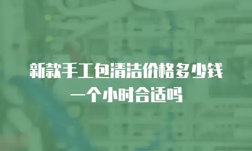 新款手工包清洁价格多少钱一个小时合适吗