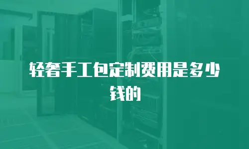 轻奢手工包定制费用是多少钱的