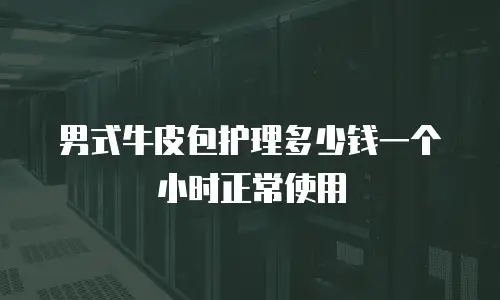 男式牛皮包护理多少钱一个小时正常使用