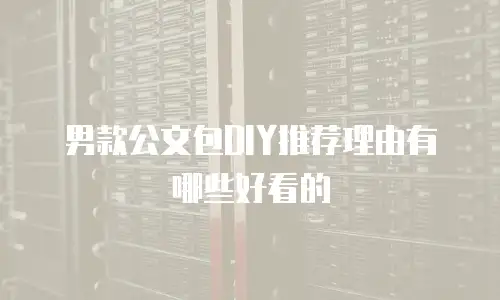男款公文包DIY推荐理由有哪些好看的