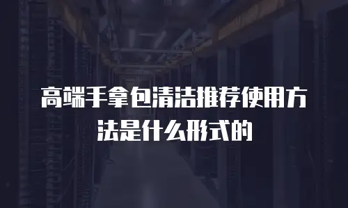 高端手拿包清洁推荐使用方法是什么形式的