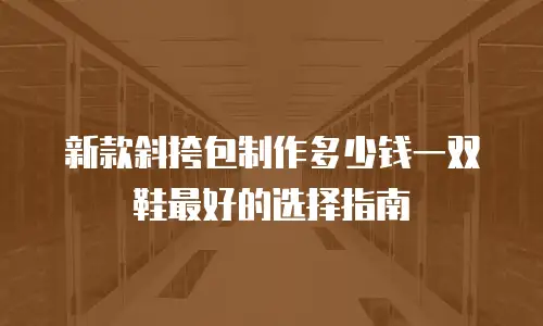 新款斜挎包制作多少钱一双鞋最好的选择指南