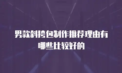 男款斜挎包制作推荐理由有哪些比较好的
