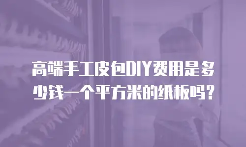 高端手工皮包DIY费用是多少钱一个平方米的纸板吗？
