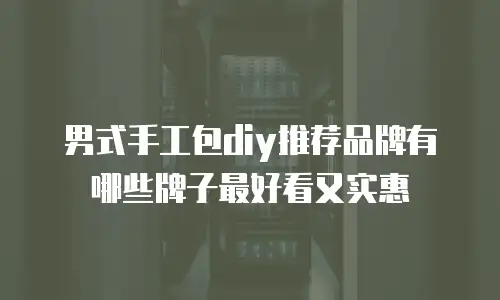 男式手工包diy推荐品牌有哪些牌子最好看又实惠