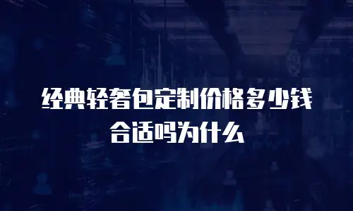 经典轻奢包定制价格多少钱合适吗为什么