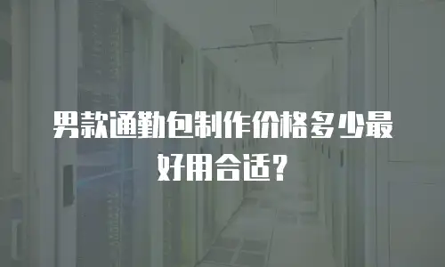 男款通勤包制作价格多少最好用合适？