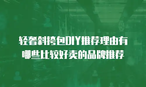 轻奢斜挎包DIY推荐理由有哪些比较好卖的品牌推荐
