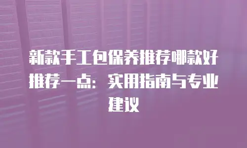 新款手工包保养推荐哪款好推荐一点：实用指南与专业建议