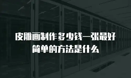 皮雕画制作多少钱一张最好简单的方法是什么