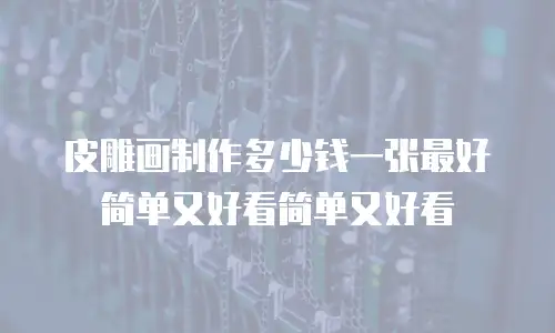 皮雕画制作多少钱一张最好简单又好看简单又好看