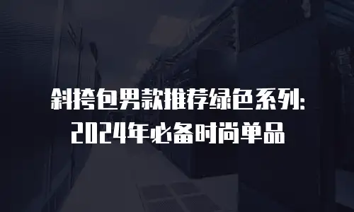 斜挎包男款推荐绿色系列：2024年必备时尚单品