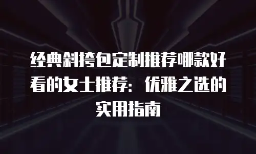 经典斜挎包定制推荐哪款好看的女士推荐：优雅之选的实用指南