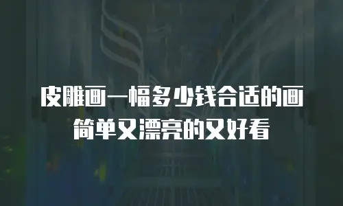 皮雕画一幅多少钱合适的画简单又漂亮的又好看