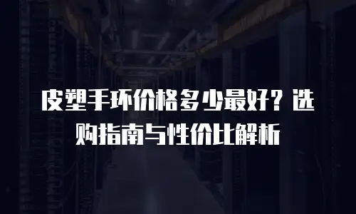 皮塑手环价格多少最好？选购指南与性价比解析