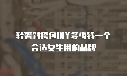 轻奢斜挎包DIY多少钱一个合适女生用的品牌