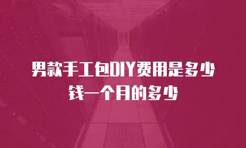 男款手工包DIY费用是多少钱一个月的多少