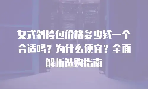 女式斜挎包价格多少钱一个合适吗？为什么便宜？全面解析选购指南