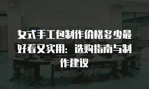 女式手工包制作价格多少最好看又实用：选购指南与制作建议