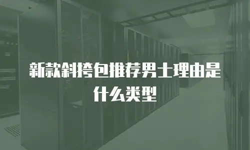 新款斜挎包推荐男士理由是什么类型