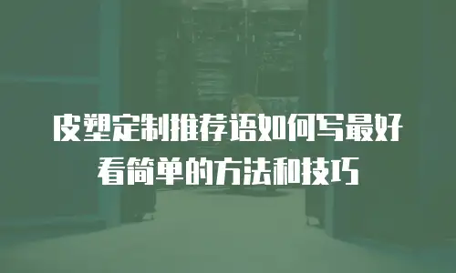 皮塑定制推荐语如何写最好看简单的方法和技巧