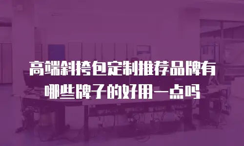 高端斜挎包定制推荐品牌有哪些牌子的好用一点吗