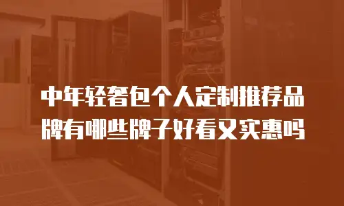 中年轻奢包个人定制推荐品牌有哪些牌子好看又实惠吗
