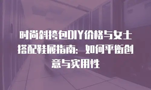 时尚斜挎包DIY价格与女士搭配鞋履指南：如何平衡创意与实用性