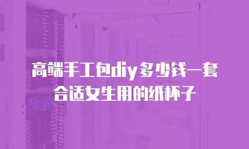 高端手工包diy多少钱一套合适女生用的纸杯子