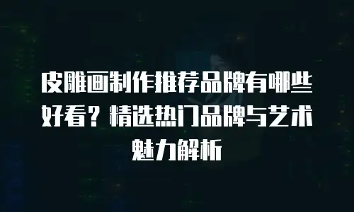 皮雕画制作推荐品牌有哪些好看？精选热门品牌与艺术魅力解析