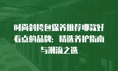 时尚斜挎包保养推荐哪款好看点的品牌：精选养护指南与潮流之选