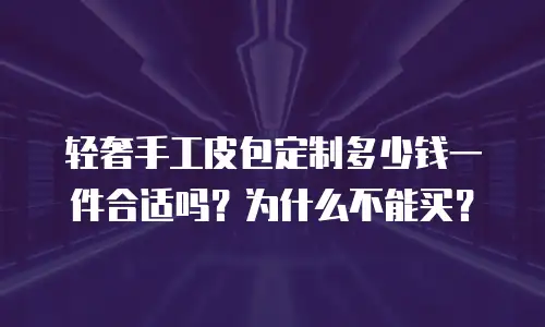 轻奢手工皮包定制多少钱一件合适吗？为什么不能买？