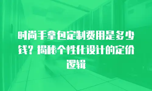 时尚手拿包定制费用是多少钱？揭秘个性化设计的定价逻辑