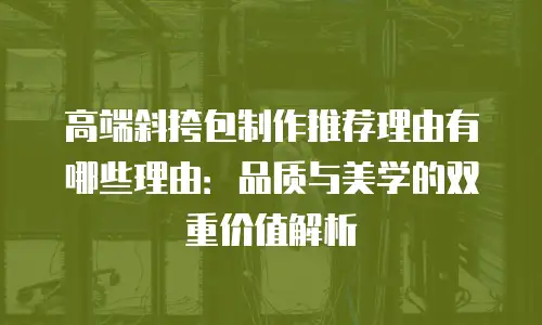 高端斜挎包制作推荐理由有哪些理由：品质与美学的双重价值解析